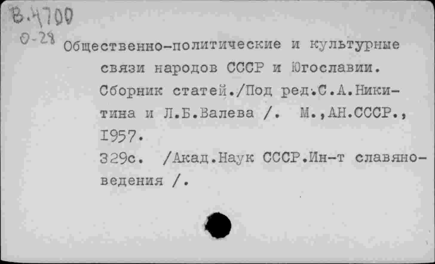 ﻿МТОО
’ Общественно-политические и культурные связи народов СССР и Югославии. Сборник статей./Под ре-д-.С.А.Никитина и Л.Б.Валева /. М.,АН.СССР., 1957.
329с. /Акад.Наук СССР.Ин-т славяноведения /.